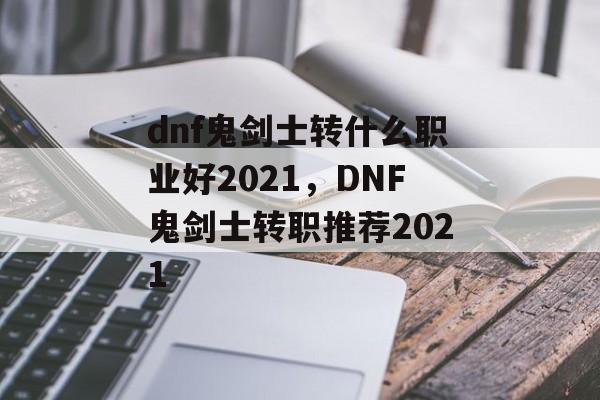 dnf鬼剑士转什么职业好2021，DNF鬼剑士转职推荐2021，DNF鬼剑士转职推荐，2021热门职业选择