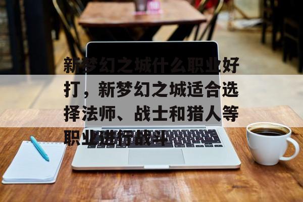 新梦幻之城什么职业好打，新梦幻之城适合选择法师、战士和猎人等职业进行战斗，新梦幻之城热门职业选择