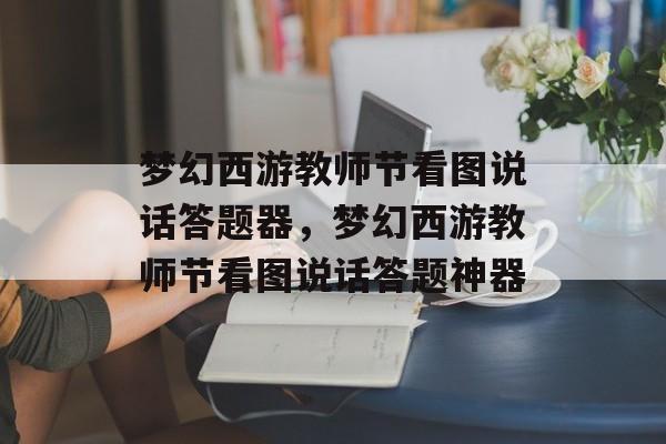 梦幻西游教师节看图说话答题器，梦幻西游教师节看图说话答题神器，梦幻西游教师节，看图说话答题神器助你轻松答题
