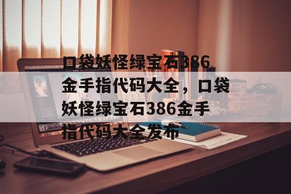 口袋妖怪绿宝石386金手指代码大全，口袋妖怪绿宝石386金手指代码大全发布，口袋妖怪绿宝石386金手指代码大全速递