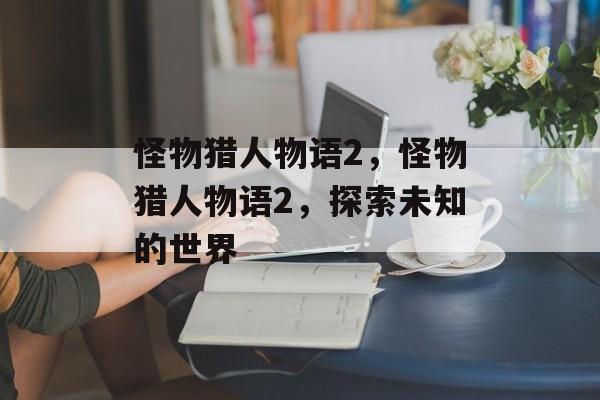 怪物猎人物语2，怪物猎人物语2，探索未知的世界，怪物猎人物语2，探索未知的世界游戏攻略