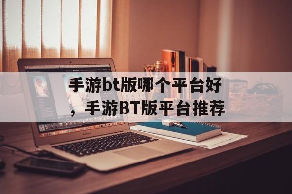 手游bt版哪个平台好，手游BT版平台推荐，手游BT版平台推荐，优质BT版手游平台选择