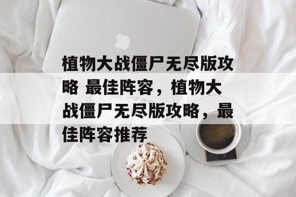 植物大战僵尸无尽版攻略 最佳阵容，植物大战僵尸无尽版攻略，最佳阵容推荐，植物大战僵尸无尽版攻略，最佳阵容推荐