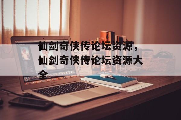 仙剑奇侠传论坛资源，仙剑奇侠传论坛资源大全，仙剑奇侠传论坛资源大全收录热门资源