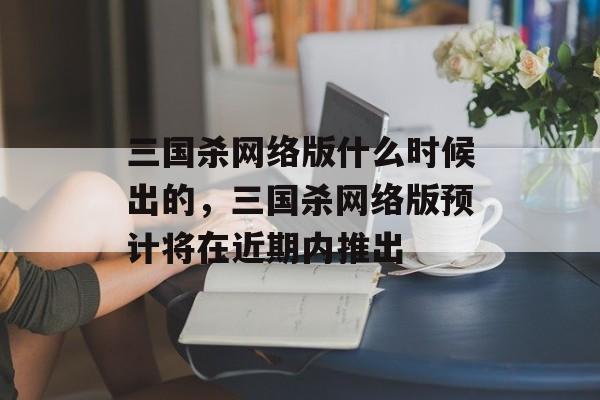 三国杀网络版什么时候出的,三国杀网络版预计将在近期内推出 三国杀网络版什么时候出的,三国杀网络版预计将在近期内推出