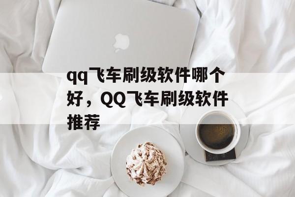 qq飞车刷级软件哪个好，QQ飞车刷级软件推荐，QQ飞车刷级软件推荐，高效刷级工具大盘点