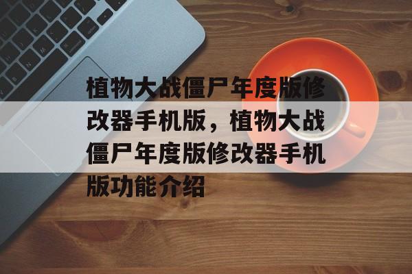 植物大战僵尸年度版修改器手机版，植物大战僵尸年度版修改器手机版功能介绍，植物大战僵尸年度版手机版修改器功能介绍