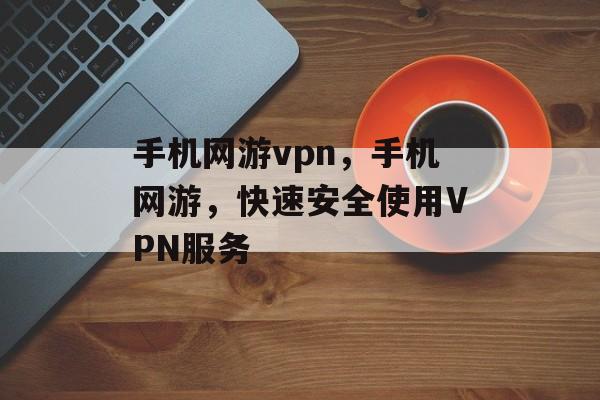 手机网游vpn，手机网游，快速安全使用VPN服务，手机网游安全使用VPN服务