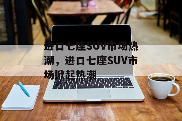 进口七座SUV市场热潮，进口七座SUV市场掀起热潮