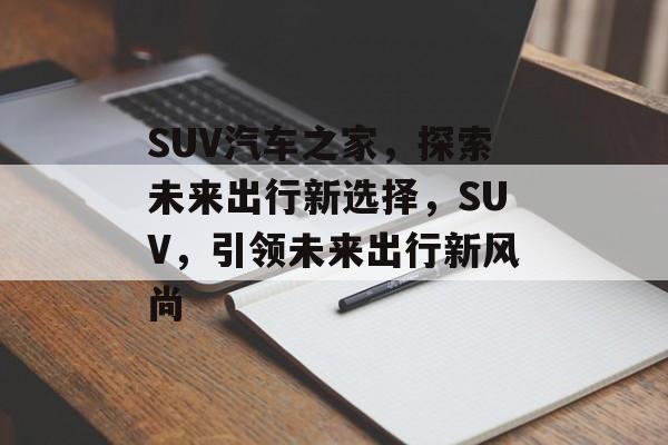 SUV汽车之家，探索未来出行新选择，SUV，引领未来出行新风尚，揭秘SUV，未来出行新风尚引领者