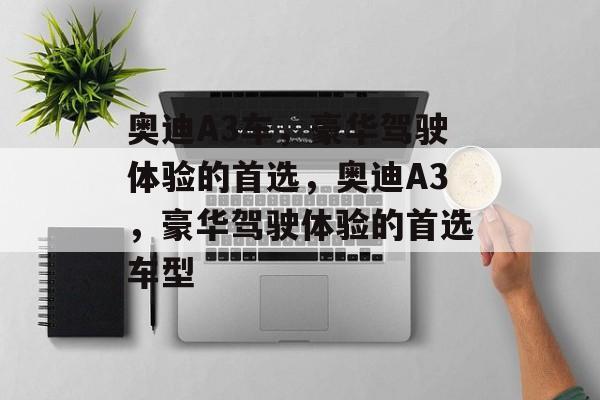 奥迪A3车，豪华驾驶体验的首选，奥迪A3，豪华驾驶体验的首选车型
