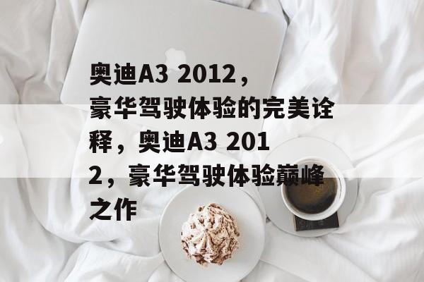 奥迪A3 2012，豪华驾驶体验的完美诠释，奥迪A3 2012，豪华驾驶体验巅峰之作