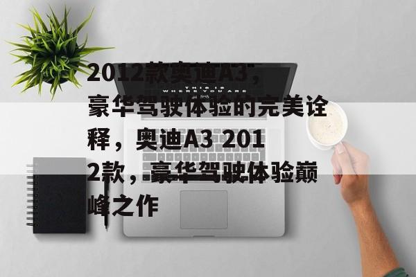 2012款奥迪A3，豪华驾驶体验的完美诠释，奥迪A3 2012款，豪华驾驶体验巅峰之作
