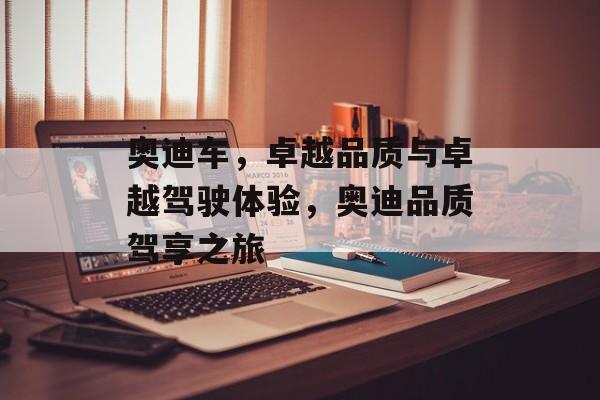 奥迪车，卓越品质与卓越驾驶体验，奥迪品质驾享之旅