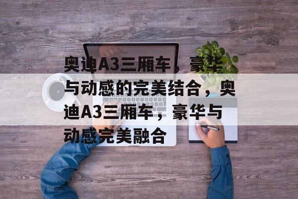奥迪A3三厢车，豪华与动感的完美结合，奥迪A3三厢车，豪华与动感完美融合