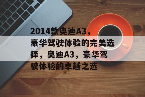 2014款奥迪A3，豪华驾驶体验的完美选择，奥迪A3，豪华驾驶体验的卓越之选