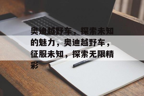 奥迪越野车，探索未知的魅力，奥迪越野车，征服未知，探索无限精彩