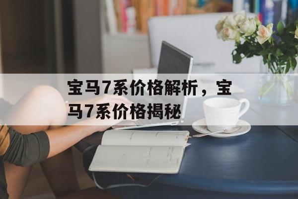 宝马7系价格解析，宝马7系价格揭秘，宝马7系价格揭秘，豪华轿车市场中的高端选择
