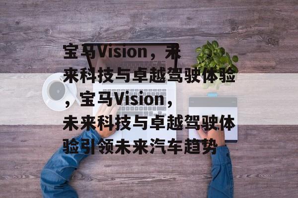 宝马Vision，未来科技与卓越驾驶体验，宝马Vision，未来科技与卓越驾驶体验引领未来汽车趋势，宝马Vision，未来科技引领卓越驾驶体验