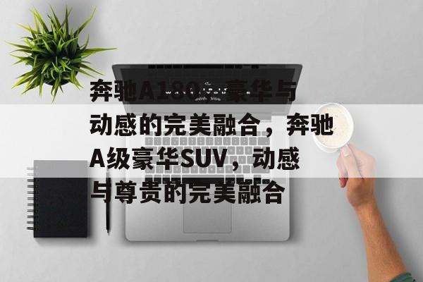 奔驰A180，豪华与动感的完美融合，奔驰A级豪华SUV，动感与尊贵的完美融合