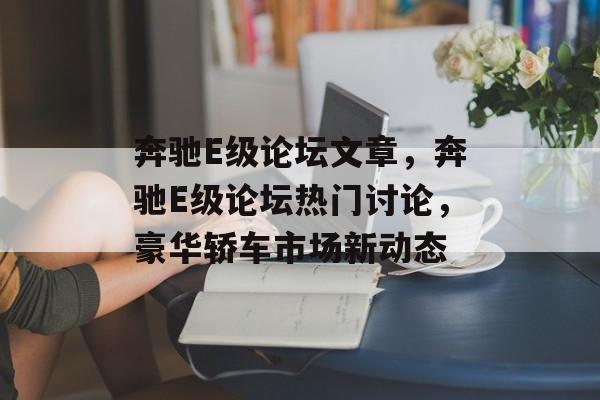 奔驰E级论坛文章，奔驰E级论坛热门讨论，豪华轿车市场新动态，奔驰E级论坛热门讨论，豪华轿车市场新动态