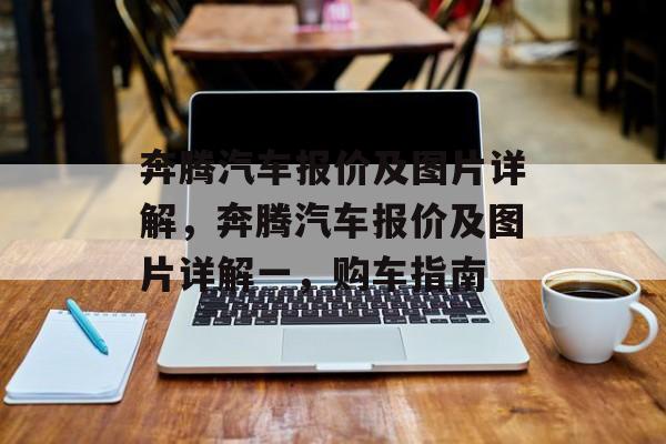 奔腾汽车报价及图片详解，奔腾汽车报价及图片详解一，购车指南，奔腾汽车报价及图片详解一，购车指南