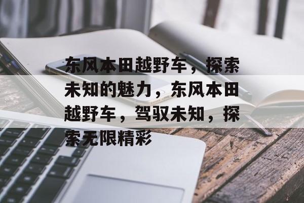 东风本田越野车，探索未知的魅力，东风本田越野车，驾驭未知，探索无限精彩