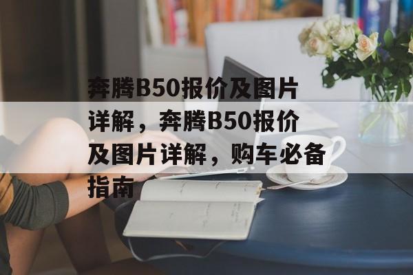 奔腾B50报价及图片详解，奔腾B50报价及图片详解，购车必备指南