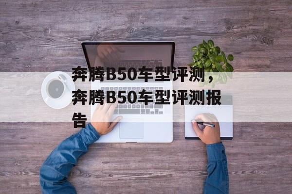 奔腾B50车型评测，奔腾B50车型评测报告，奔腾B50车型评测报告，性能与细节全面解析