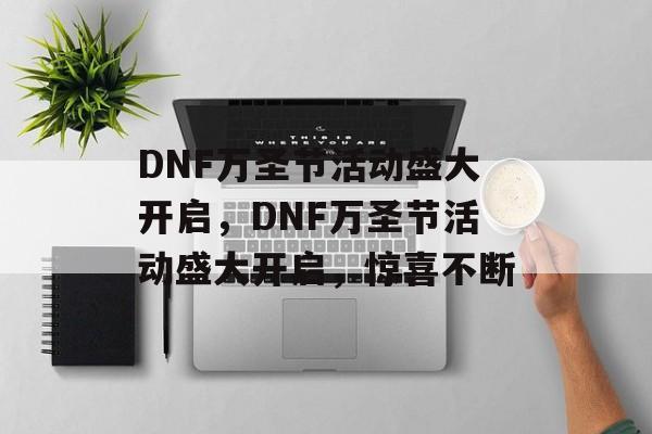 DNF万圣节活动盛大开启，DNF万圣节活动盛大开启，惊喜不断