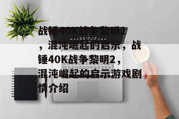 战锤40K战争黎明2，混沌崛起的启示，战锤40K战争黎明2，混沌崛起的启示游戏剧情介绍