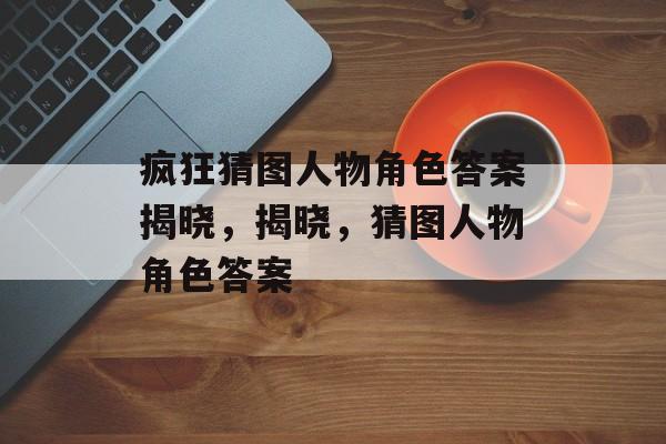 疯狂猜图人物角色答案揭晓，揭晓，猜图人物角色答案