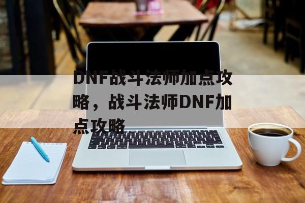 DNF战斗法师加点攻略，战斗法师DNF加点攻略，战斗法师DNF加点秘籍，如何高效提升战斗力