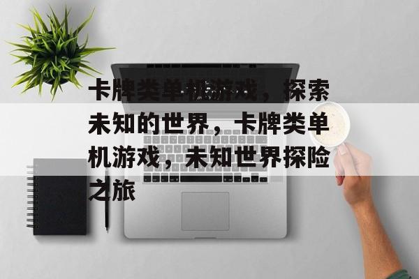 卡牌类单机游戏，探索未知的世界，卡牌类单机游戏，未知世界探险之旅