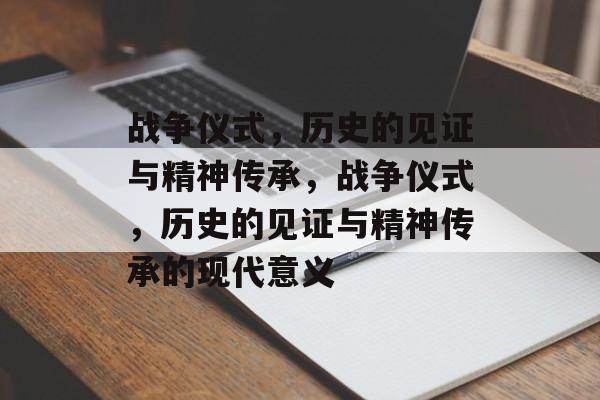 战争仪式，历史的见证与精神传承，战争仪式，历史的见证与精神传承的现代意义