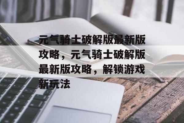 元气骑士破解版最新版攻略，元气骑士破解版最新版攻略，解锁游戏新玩法，元气骑士破解版最新版攻略，解锁游戏新玩法