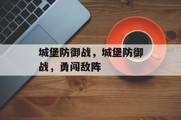 城堡防御战，城堡防御战，勇闯敌阵，城堡防御战，勇闯敌阵挑战极限