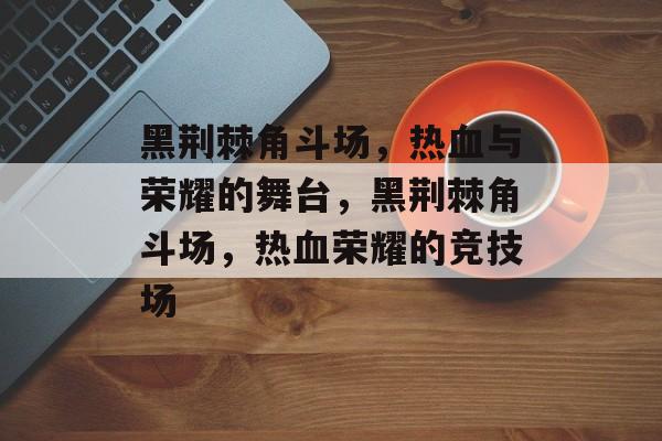 黑荆棘角斗场，热血与荣耀的舞台，黑荆棘角斗场，热血荣耀的竞技场