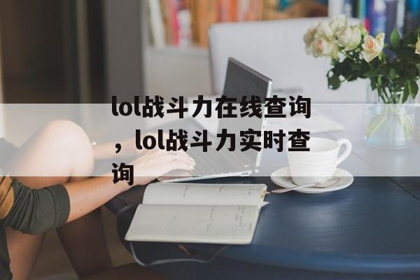lol战斗力在线查询，lol战斗力实时查询，实时战斗力查询工具，轻松掌握英雄联盟玩家战力动态