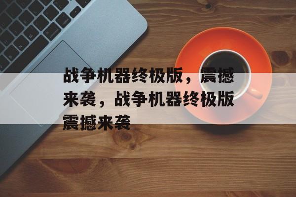 战争机器终极版，震撼来袭，战争机器终极版震撼来袭，战争机器终极版震撼来袭标题，热血震撼，战争机器终极版震撼来袭