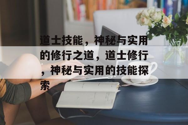 道士技能，神秘与实用的修行之道，道士修行，神秘与实用的技能探索
