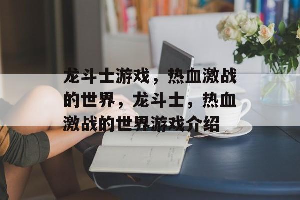 龙斗士游戏，热血激战的世界，龙斗士，热血激战的世界游戏介绍，龙斗士，热血激战的世界游戏介绍