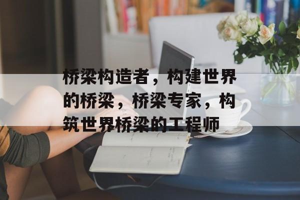 桥梁构造者，构建世界的桥梁，桥梁专家，构筑世界桥梁的工程师