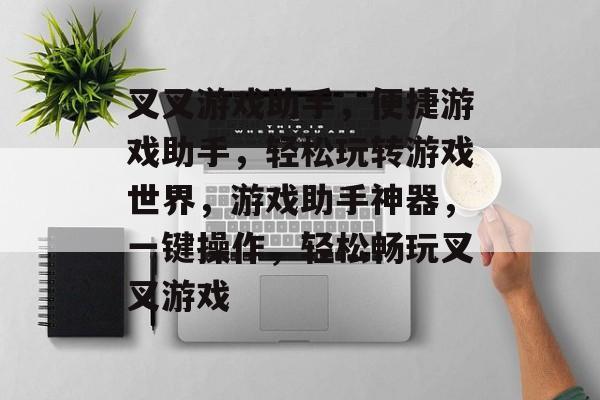 叉叉游戏助手，便捷游戏助手，轻松玩转游戏世界，游戏助手神器，一键操作，轻松畅玩叉叉游戏