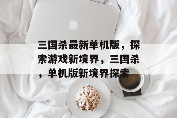 三国杀最新单机版，探索游戏新境界，三国杀，单机版新境界探索