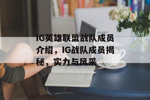 IG英雄联盟战队成员介绍，IG战队成员揭秘，实力与风采，揭秘IG英雄联盟战队成员，实力与风采一览