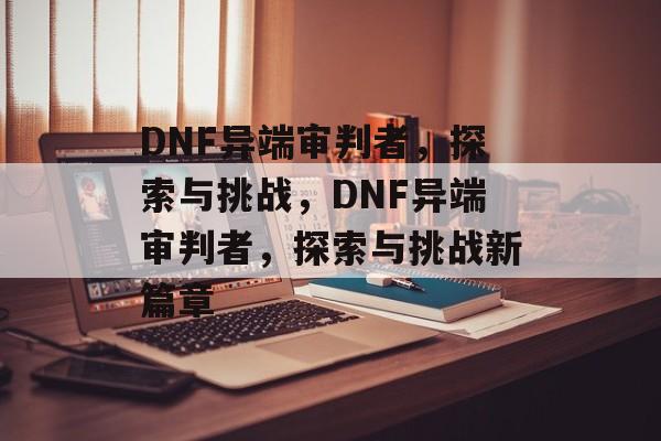 DNF异端审判者，探索与挑战，DNF异端审判者，探索与挑战新篇章