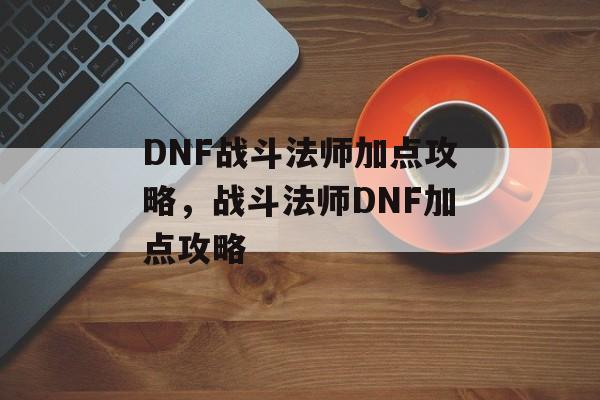 DNF战斗法师加点攻略，战斗法师DNF加点攻略，战斗法师DNF加点秘籍，如何高效提升战斗力