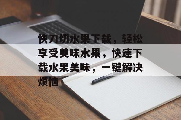 快刀切水果下载，轻松享受美味水果，快速下载水果美味，一键解决烦恼，水果美味速递，一键下载，快刀切果