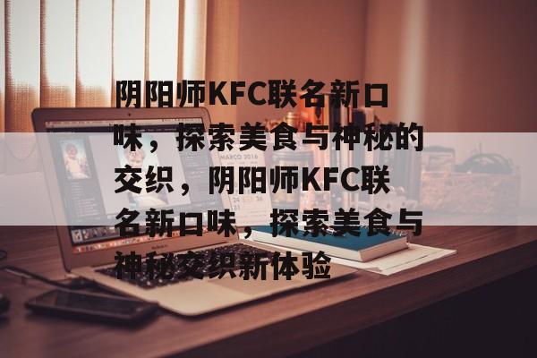 阴阳师KFC联名新口味，探索美食与神秘的交织，阴阳师KFC联名新口味，探索美食与神秘交织新体验，阴阳师KFC联名新口味，揭秘神秘美食之旅